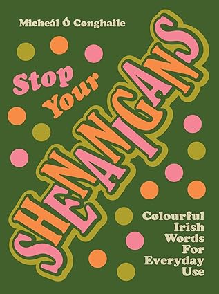 STOP YOUR SHENANIGANS: COLOURFUL IRISH WORDS FOR EVERYDAY USE